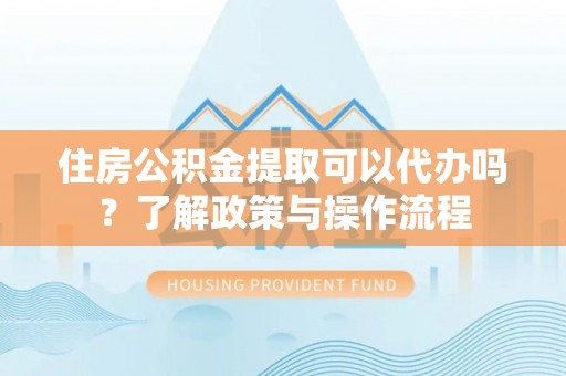 仁化住房公积金提取可以代办吗？了解政策与操作流程