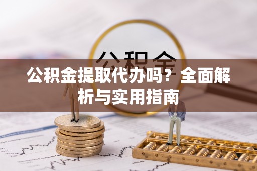 仁化公积金提取代办吗？全面解析与实用指南