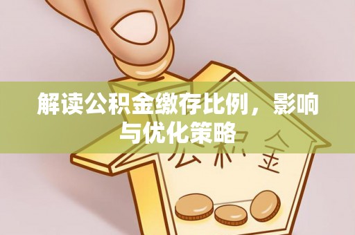 仁化解读公积金缴存比例，影响与优化策略