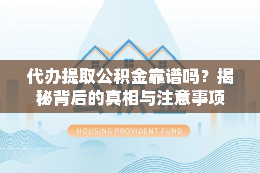 仁化代办提取公积金靠谱吗？揭秘背后的真相与注意事项