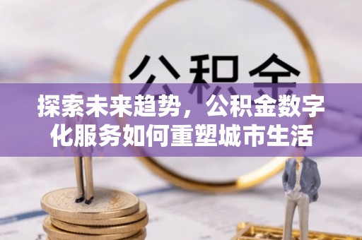 仁化探索未来趋势，公积金数字化服务如何重塑城市生活