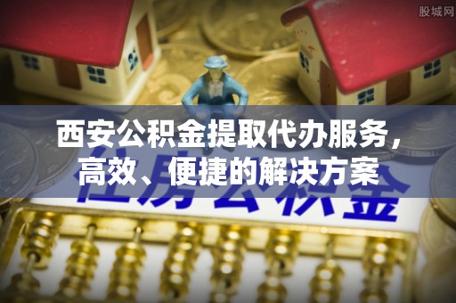 仁化西安公积金提取代办服务，高效、便捷的解决方案