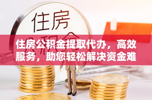 仁化住房公积金提取代办，高效服务，助您轻松解决资金难题