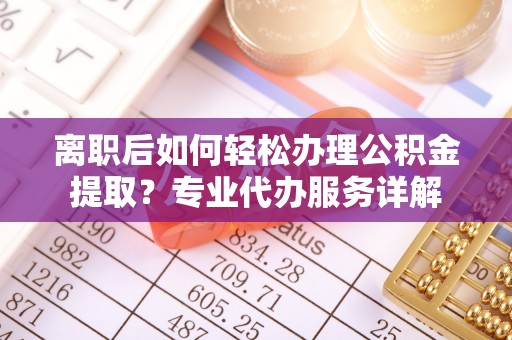 仁化离职后如何轻松办理公积金提取？专业代办服务详解