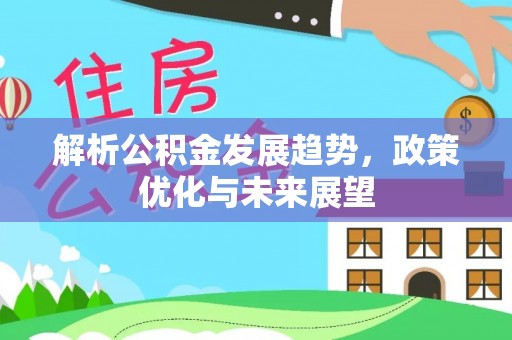 仁化解析公积金发展趋势，政策优化与未来展望