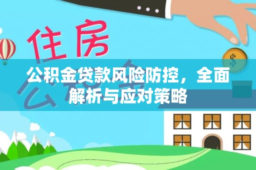 仁化公积金贷款风险防控，全面解析与应对策略