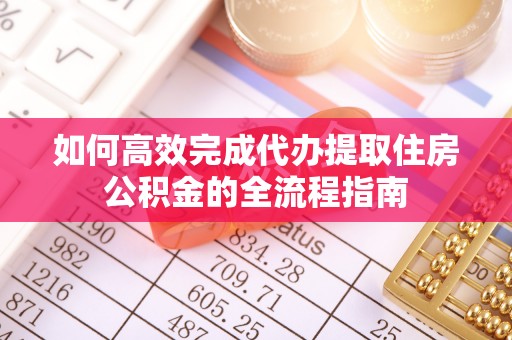 仁化如何高效完成代办提取住房公积金的全流程指南