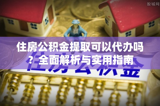 仁化住房公积金提取可以代办吗？全面解析与实用指南