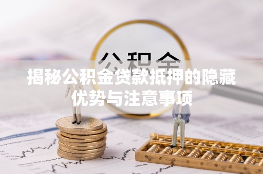 仁化揭秘公积金贷款抵押的隐藏优势与注意事项