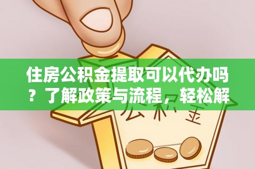 仁化住房公积金提取可以代办吗？了解政策与流程，轻松解决疑惑