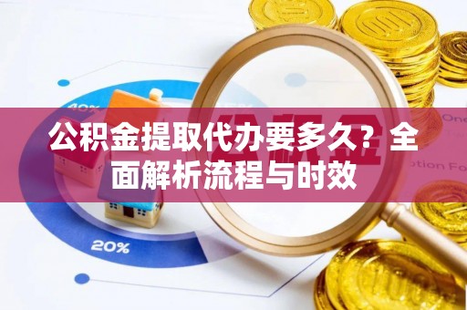 仁化公积金提取代办要多久？全面解析流程与时效