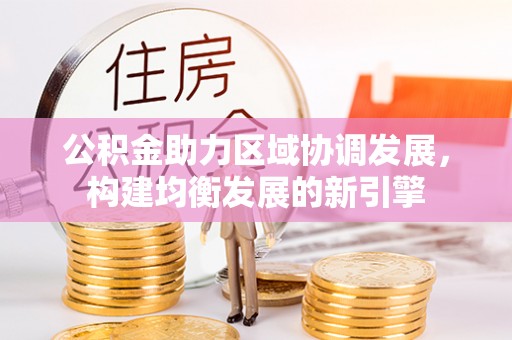 仁化公积金助力区域协调发展，构建均衡发展的新引擎