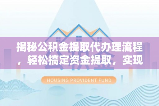 仁化揭秘公积金提取代办理流程，轻松搞定资金提取，实现财务自由