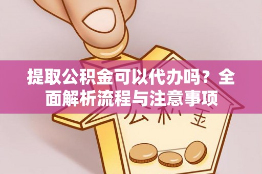 仁化提取公积金可以代办吗？全面解析流程与注意事项