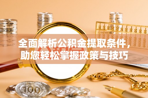 仁化全面解析公积金提取条件，助您轻松掌握政策与技巧