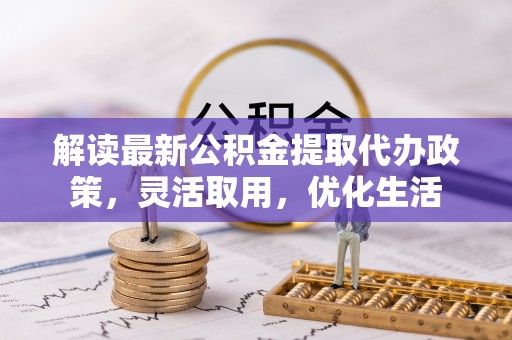 仁化解读最新公积金提取代办政策，灵活取用，优化生活