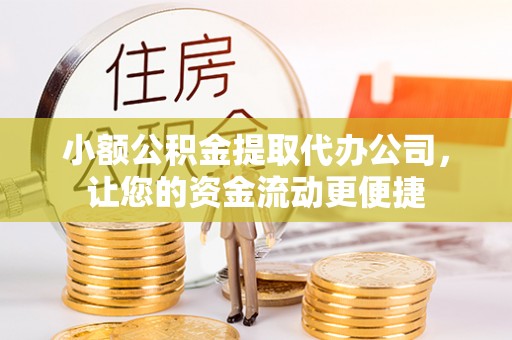仁化小额公积金提取代办公司，让您的资金流动更便捷