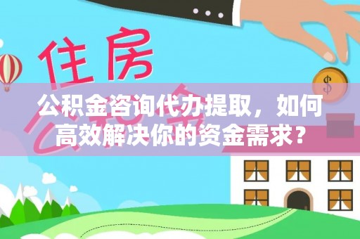 仁化公积金咨询代办提取，如何高效解决你的资金需求？
