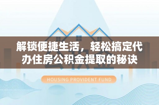 仁化解锁便捷生活，轻松搞定代办住房公积金提取的秘诀