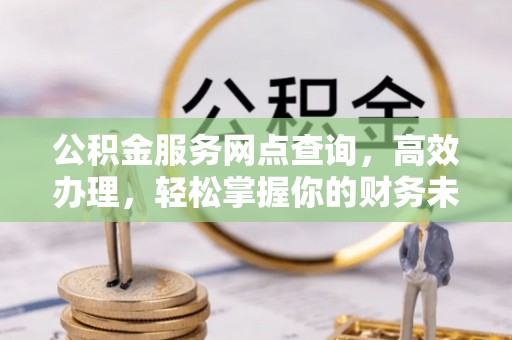 仁化公积金服务网点查询，高效办理，轻松掌握你的财务未来
