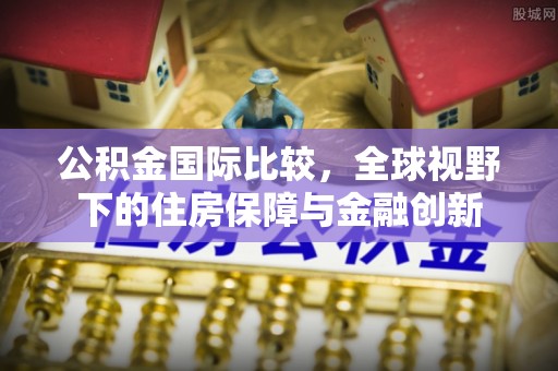 仁化公积金国际比较，全球视野下的住房保障与金融创新