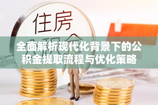 仁化全面解析现代化背景下的公积金提取流程与优化策略