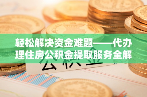 仁化轻松解决资金难题——代办理住房公积金提取服务全解析