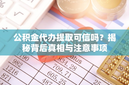 仁化公积金代办提取可信吗？揭秘背后真相与注意事项