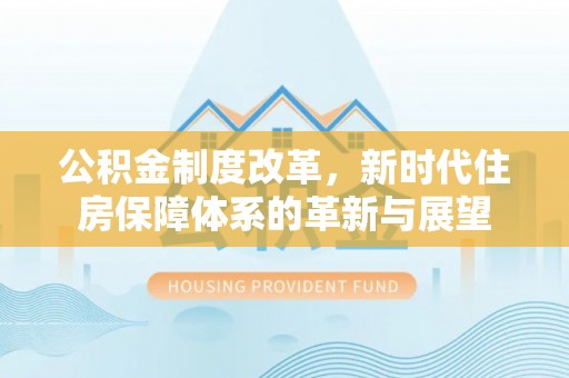 仁化公积金制度改革，新时代住房保障体系的革新与展望