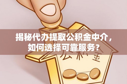 仁化揭秘代办提取公积金中介，如何选择可靠服务？
