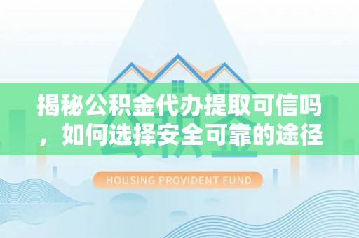 仁化揭秘公积金代办提取可信吗，如何选择安全可靠的途径