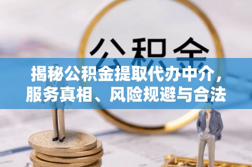 仁化揭秘公积金提取代办中介，服务真相、风险规避与合法途径