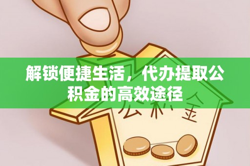 仁化解锁便捷生活，代办提取公积金的高效途径