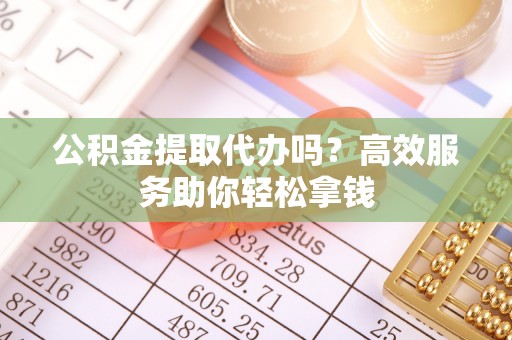 仁化公积金提取代办吗？高效服务助你轻松拿钱