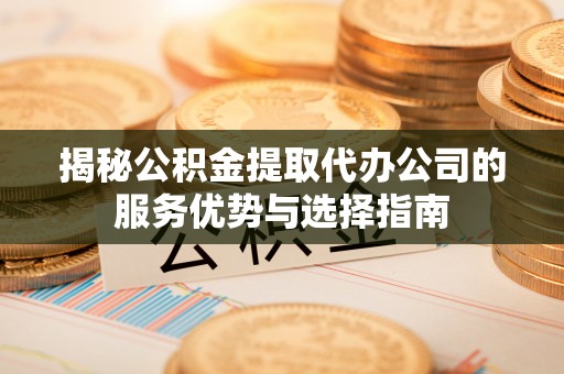 仁化揭秘公积金提取代办公司的服务优势与选择指南