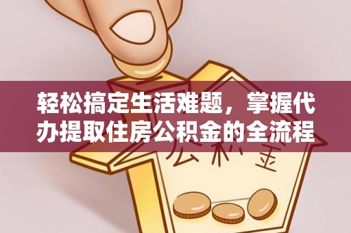 仁化轻松搞定生活难题，掌握代办提取住房公积金的全流程