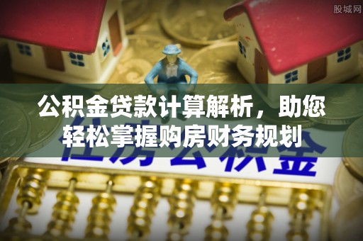 仁化公积金贷款计算解析，助您轻松掌握购房财务规划