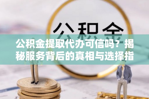 仁化公积金提取代办可信吗？揭秘服务背后的真相与选择指南