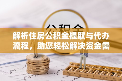 仁化解析住房公积金提取与代办流程，助您轻松解决资金需求