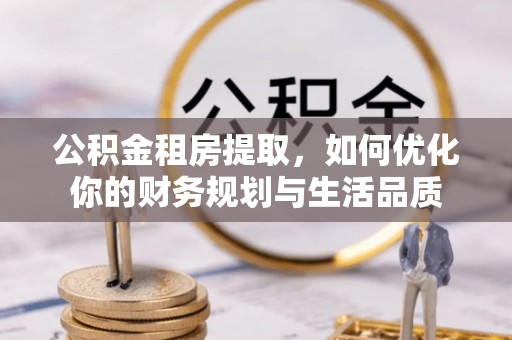 仁化公积金租房提取，如何优化你的财务规划与生活品质