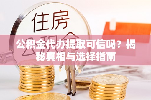 仁化公积金代办提取可信吗？揭秘真相与选择指南