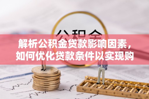 仁化解析公积金贷款影响因素，如何优化贷款条件以实现购房梦想