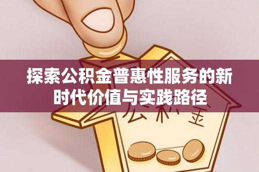 仁化探索公积金普惠性服务的新时代价值与实践路径