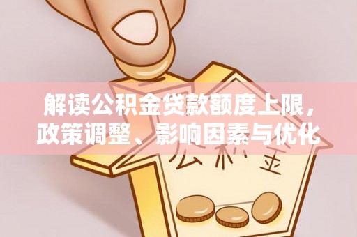 仁化解读公积金贷款额度上限，政策调整、影响因素与优化策略