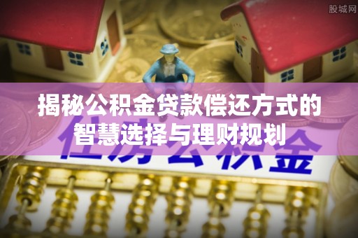 仁化揭秘公积金贷款偿还方式的智慧选择与理财规划