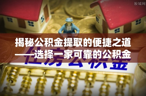 仁化揭秘公积金提取的便捷之道——选择一家可靠的公积金提取代办公司