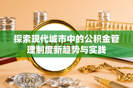 仁化探索现代城市中的公积金管理制度新趋势与实践