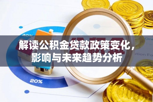 仁化解读公积金贷款政策变化，影响与未来趋势分析