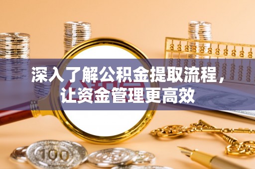 仁化深入了解公积金提取流程，让资金管理更高效