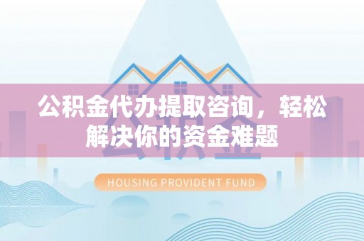 仁化公积金代办提取咨询，轻松解决你的资金难题